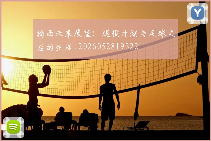 梅西未来展望：退役计划与足球之后的生活_20260528193221