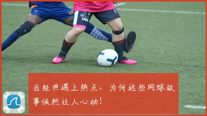 当经典遇上热点，为何这些网球故事依然让人心动！