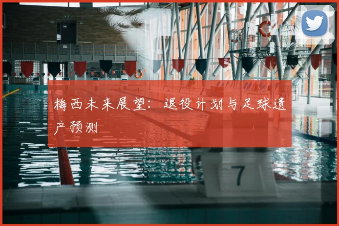 梅西未来展望：退役计划与足球遗产预测