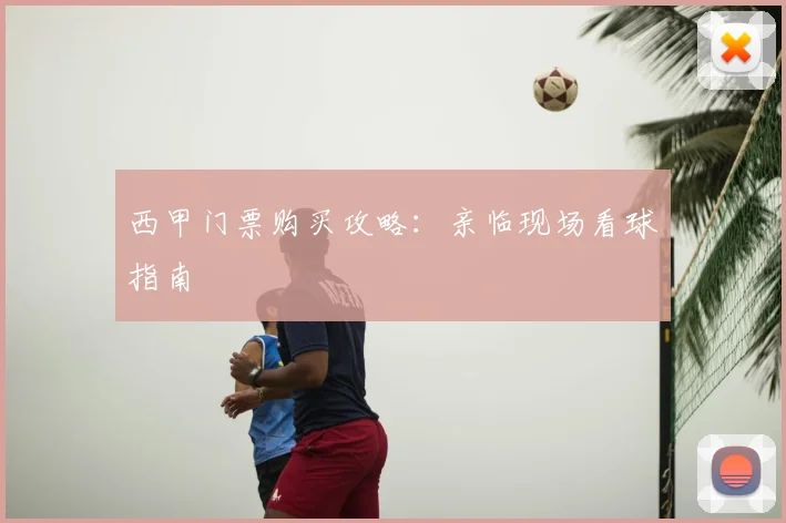 西甲门票购买攻略：亲临现场看球指南
