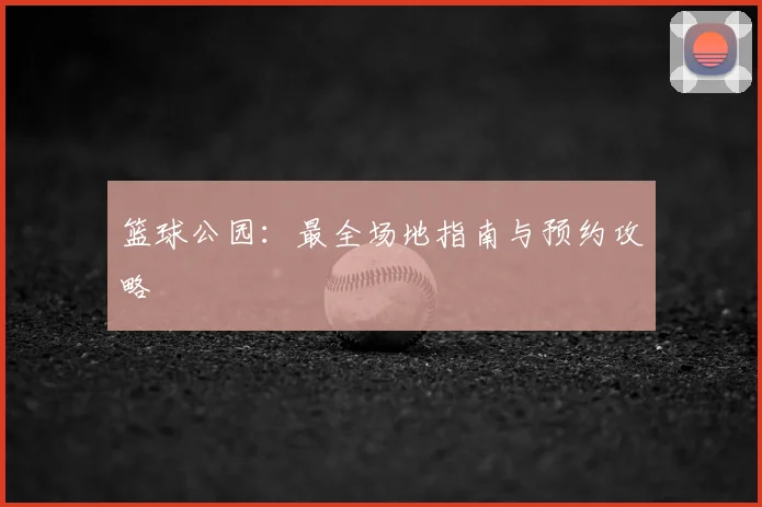 篮球公园：最全场地指南与预约攻略