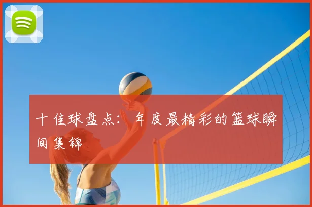 十佳球盘点：年度最精彩的篮球瞬间集锦