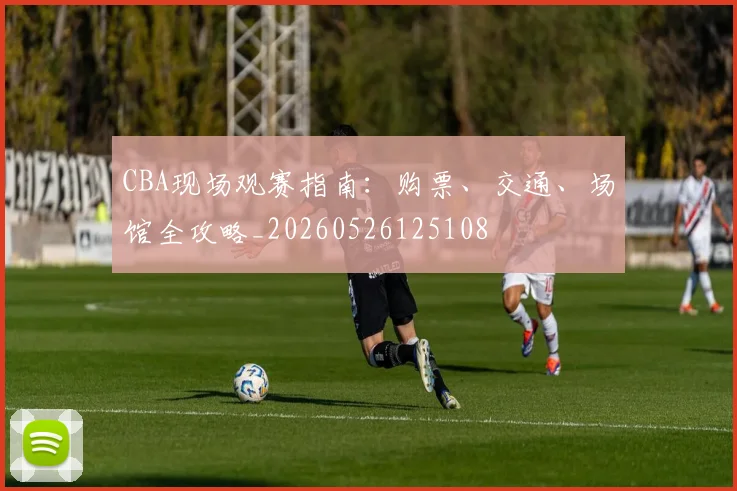 CBA现场观赛指南：购票、交通、场馆全攻略_20260526125108