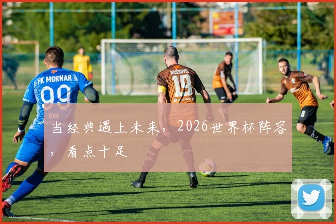 当经典遇上未来，2026世界杯阵容，看点十足