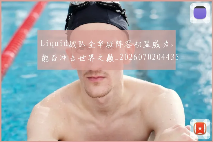 Liquid战队全华班阵容初显威力，能否冲击世界之巅_20260702044355