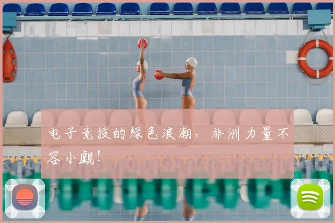电子竞技的绿色浪潮,非洲力量不容小觑!