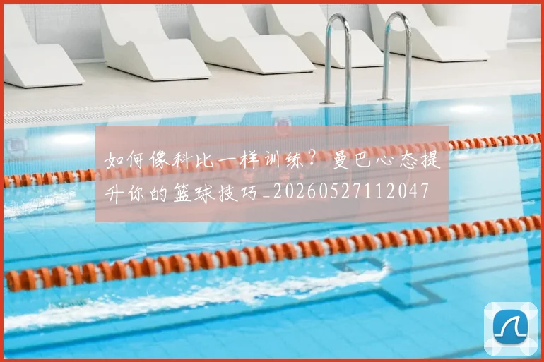 如何像科比一样训练？曼巴心态提升你的篮球技巧_20260527112047