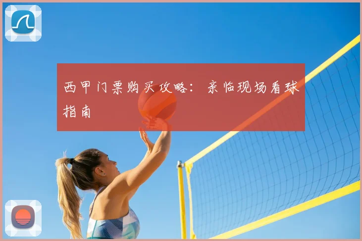 西甲门票购买攻略：亲临现场看球指南