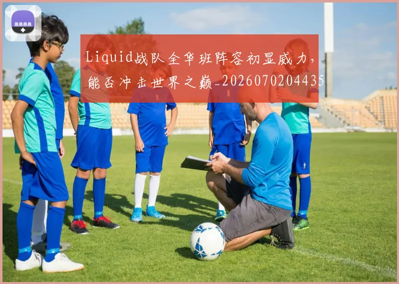Liquid战队全华班阵容初显威力，能否冲击世界之巅_20260702044355