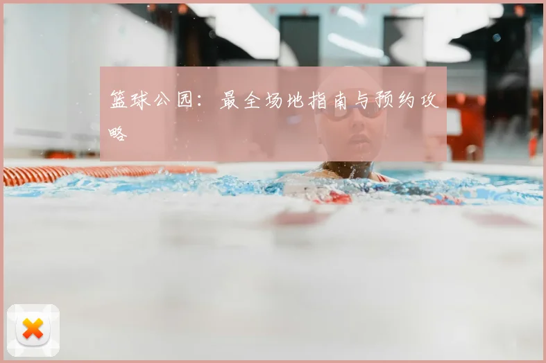 篮球公园：最全场地指南与预约攻略