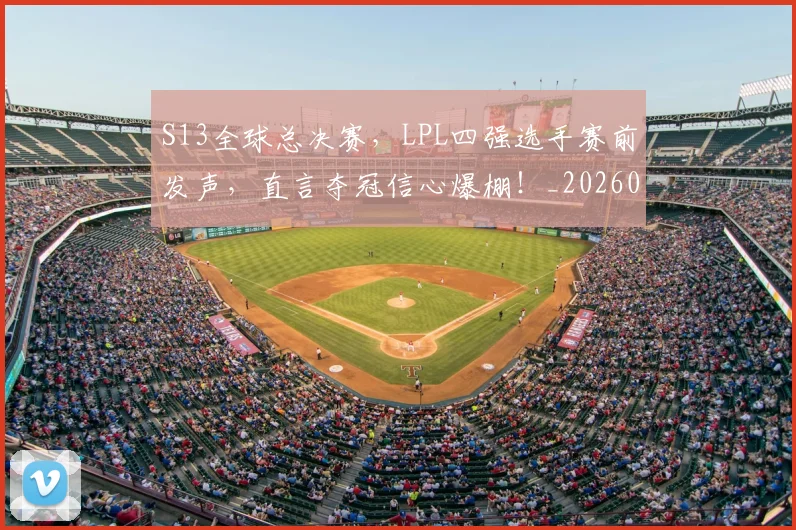 S13全球总决赛，LPL四强选手赛前发声，直言夺冠信心爆棚！_20260530143731_20260702170829