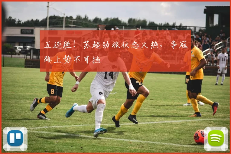 五连胜！苏超劲旅状态火热，争冠路上势不可挡