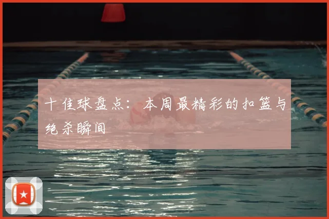 十佳球盘点：本周最精彩的扣篮与绝杀瞬间