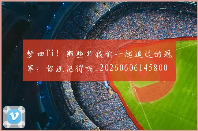 梦回Ti！那些年我们一起追过的冠军，你还记得吗_20260606145800