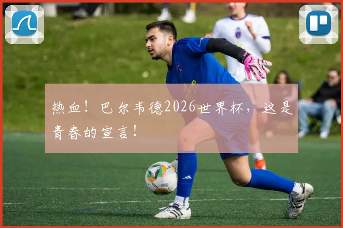 热血！巴尔韦德2026世界杯，这是青春的宣言！