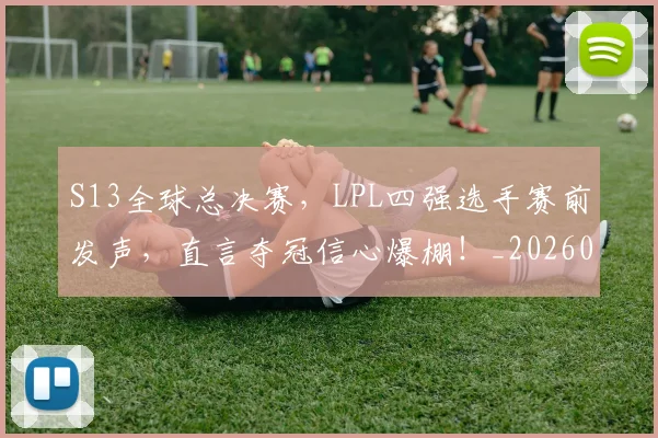 S13全球总决赛，LPL四强选手赛前发声，直言夺冠信心爆棚！_20260530143731_20260702170829