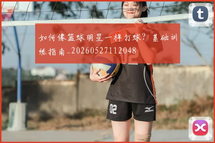 如何像篮球明星一样打球？基础训练指南_20260527112048