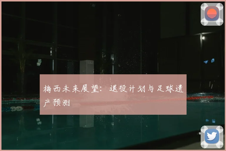 梅西未来展望：退役计划与足球遗产预测
