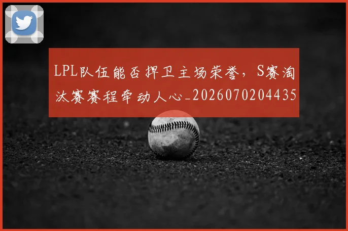 LPL队伍能否捍卫主场荣誉，S赛淘汰赛赛程牵动人心_20260702044354