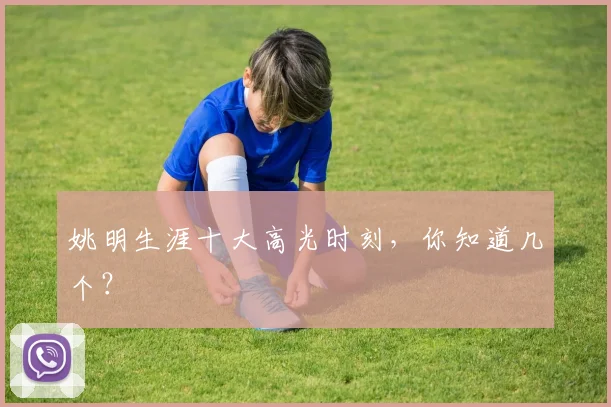 姚明生涯十大高光时刻，你知道几个？