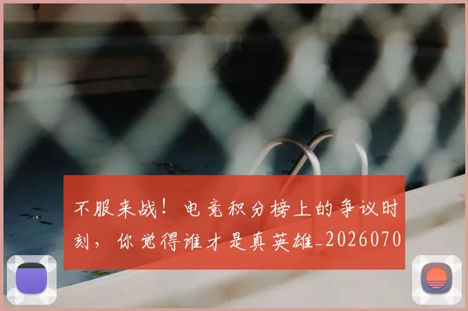 不服来战！电竞积分榜上的争议时刻，你觉得谁才是真英雄_20260702174858