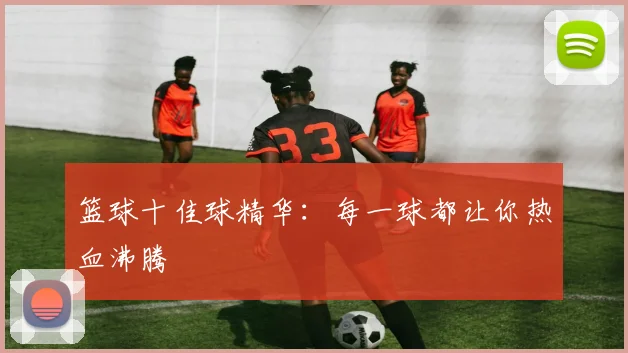 篮球十佳球精华：每一球都让你热血沸腾